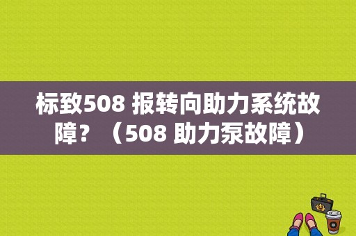 标致508 报转向助力系统故障？（508 助力泵故障）-图1