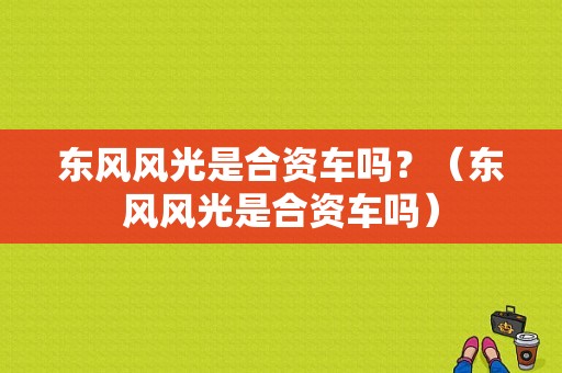 东风风光是合资车吗？（东风风光是合资车吗）-图1