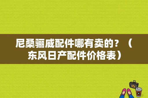 尼桑骊威配件哪有卖的？（东风日产配件价格表）-图1