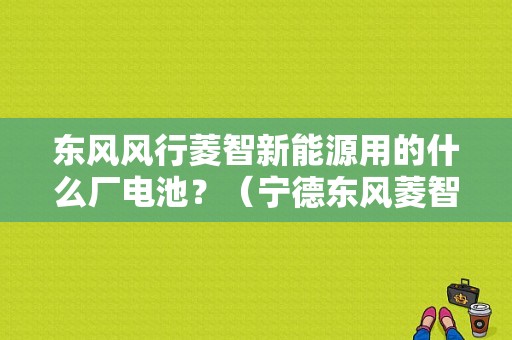 东风风行菱智新能源用的什么厂电池？（宁德东风菱智）-图1