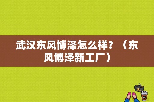 武汉东风博泽怎么样？（东风博泽新工厂）-图1