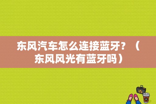 东风汽车怎么连接蓝牙？（东风风光有蓝牙吗）-图1