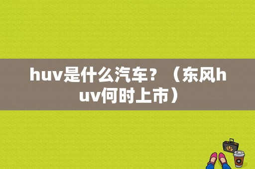 huv是什么汽车？（东风huv何时上市）-图1