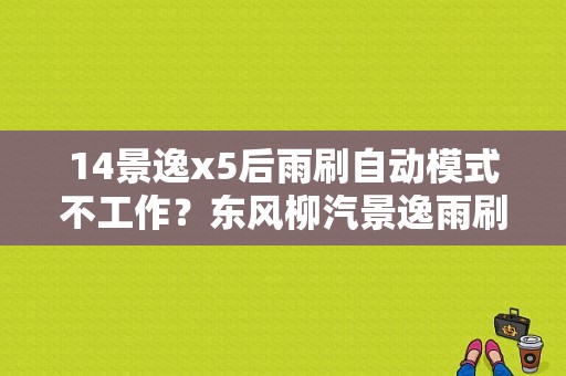 14景逸x5后雨刷自动模式不工作？东风柳汽景逸雨刷故障-图1