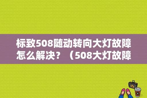 标致508随动转向大灯故障怎么解决？（508大灯故障）-图1