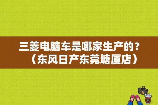 三菱电脑车是哪家生产的？（东风日产东莞塘厦店）-图1