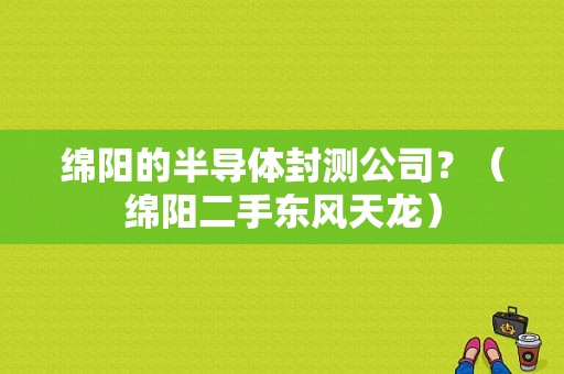 绵阳的半导体封测公司？（绵阳二手东风天龙）