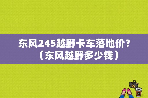 东风245越野卡车落地价？（东风越野多少钱）-图1