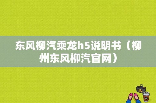 东风柳汽乘龙h5说明书（柳州东风柳汽官网）-图1