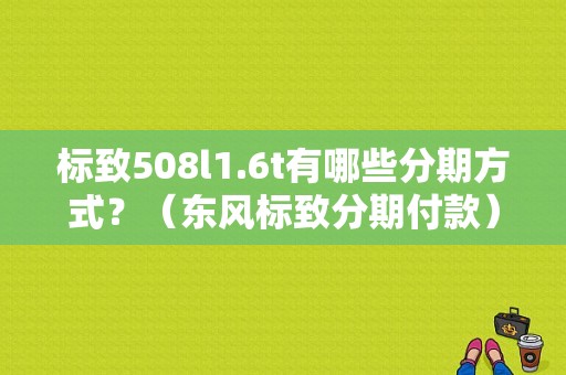 标致508l1.6t有哪些分期方式？（东风标致分期付款）-图1