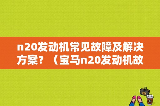 n20发动机常见故障及解决方案？（宝马n20发动机故障案例）-图1