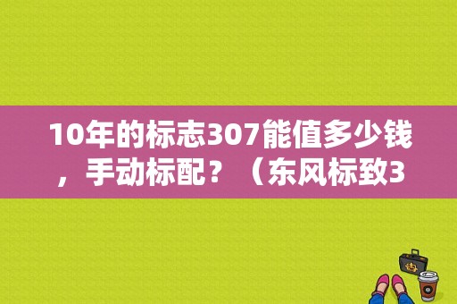 10年的标志307能值多少钱，手动标配？（东风标致307脚垫）-图1