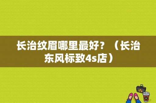 长治纹眉哪里最好？（长治东风标致4s店）-图1