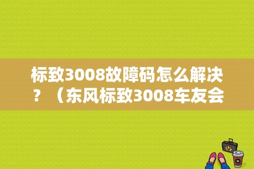 标致3008故障码怎么解决？（东风标致3008车友会）-图1