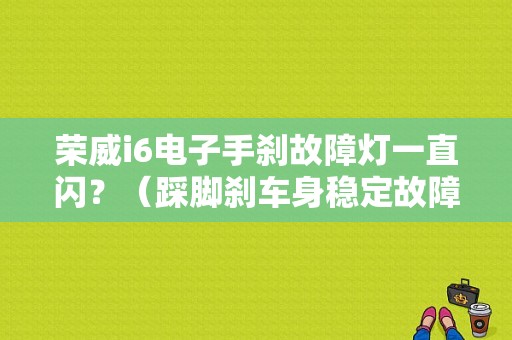 荣威i6电子手刹故障灯一直闪？（踩脚刹车身稳定故障灯就闪烁）-图1