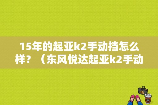 15年的起亚k2手动挡怎么样？（东风悦达起亚k2手动挡）-图1
