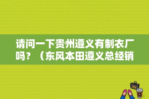 请问一下贵州遵义有制衣厂吗？（东风本田遵义总经销）