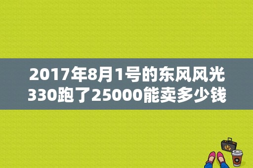 2017年8月1号的东风风光330跑了25000能卖多少钱？（重庆二手东风330）-图1