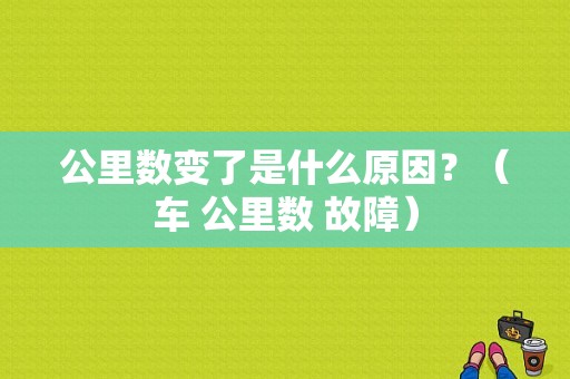 公里数变了是什么原因？（车 公里数 故障）-图1