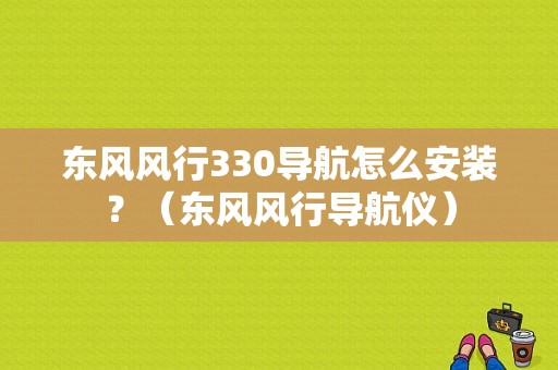 东风风行330导航怎么安装？（东风风行导航仪）-图1