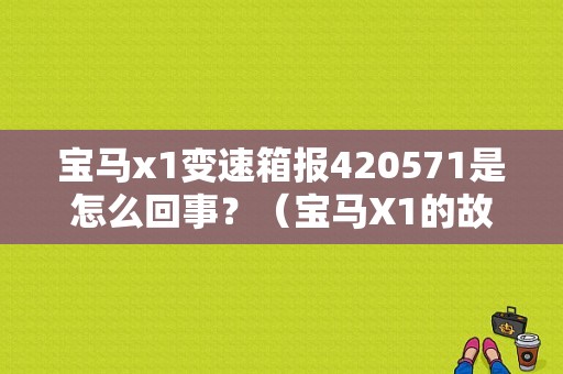 宝马x1变速箱报420571是怎么回事？（宝马X1的故障代码）-图1