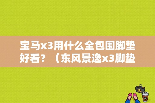 宝马x3用什么全包围脚垫好看？（东风景逸x3脚垫）-图1