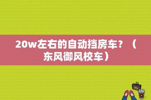 20w左右的自动挡房车？（东风御风校车）-图1