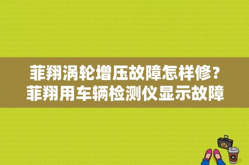 菲翔涡轮增压故障怎样修？菲翔用车辆检测仪显示故障码多-图1