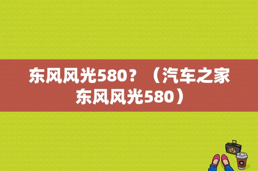东风风光580？（汽车之家东风风光580）-图1