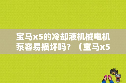 宝马x5的冷却液机械电机泵容易损坏吗？（宝马x5电动冷却泵故障）-图1