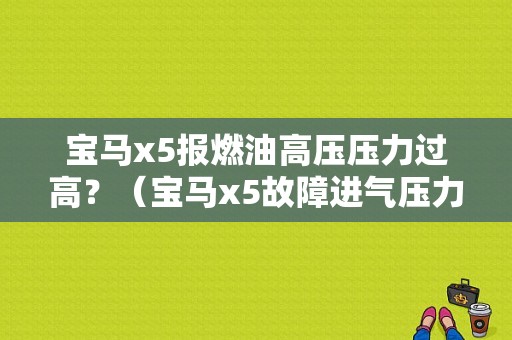 宝马x5报燃油高压压力过高？（宝马x5故障进气压力过高）-图1