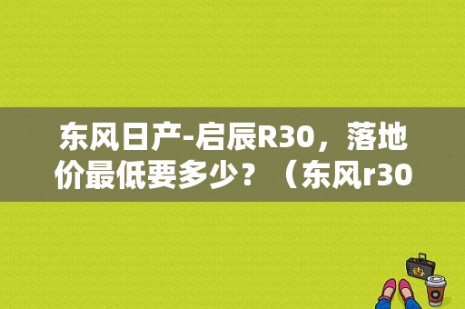 东风日产-启辰R30，落地价最低要多少？（东风r30电动车）-图1