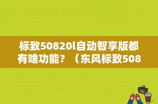 标致50820l自动智享版都有啥功能？（东风标致508智享版）-图1