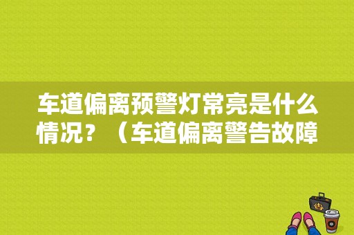 车道偏离预警灯常亮是什么情况？（车道偏离警告故障灯亮）-图1