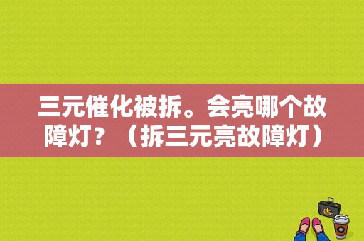 三元催化被拆。会亮哪个故障灯？（拆三元亮故障灯）-图1
