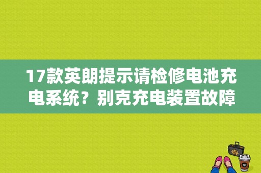 17款英朗提示请检修电池充电系统？别克充电装置故障-图1