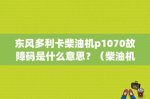 东风多利卡柴油机p1070故障码是什么意思？（柴油机故障码p1070）-图1