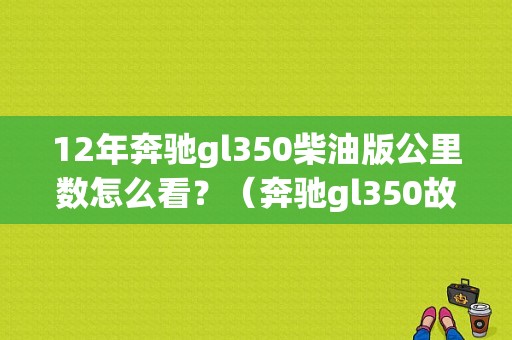 12年奔驰gl350柴油版公里数怎么看？（奔驰gl350故障查询）-图1