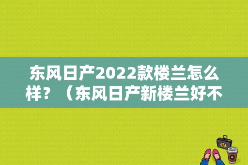 东风日产2022款楼兰怎么样？（东风日产新楼兰好不好）-图1
