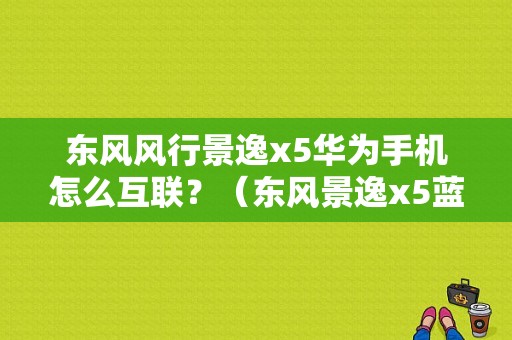 东风风行景逸x5华为手机怎么互联？（东风景逸x5蓝牙在哪里）-图1
