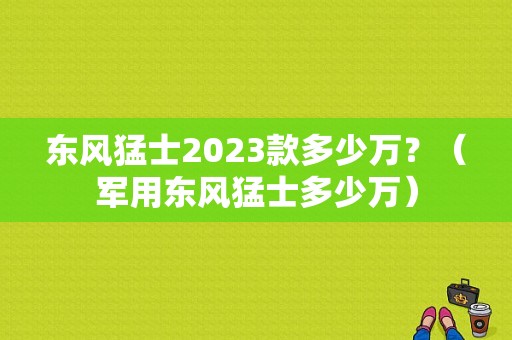 东风猛士2023款多少万？（军用东风猛士多少万）-图1