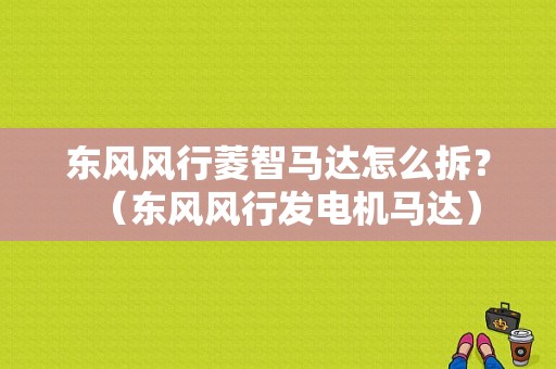 东风风行菱智马达怎么拆？（东风风行发电机马达）-图1