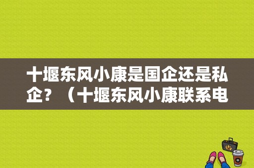 十堰东风小康是国企还是私企？（十堰东风小康联系电话）-图1