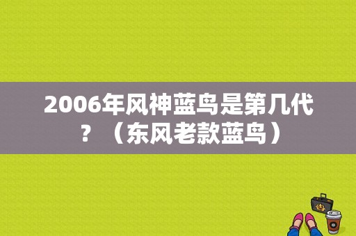 2006年风神蓝鸟是第几代？（东风老款蓝鸟）-图1