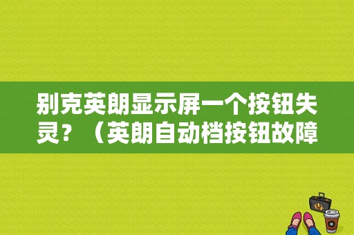 别克英朗显示屏一个按钮失灵？（英朗自动档按钮故障）-图1