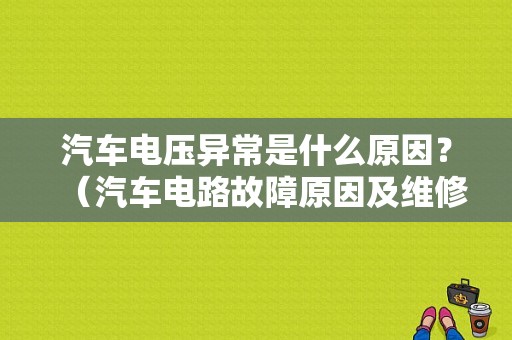 汽车电压异常是什么原因？（汽车电路故障原因及维修方法）-图1