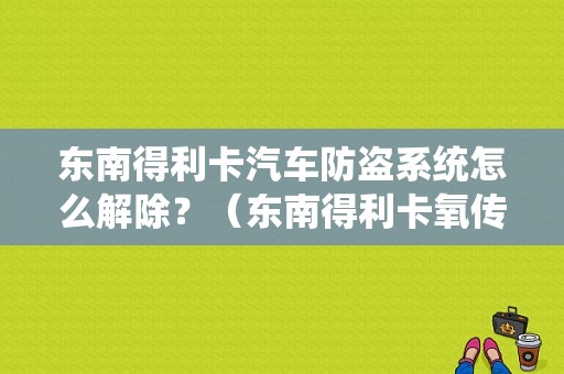 东南得利卡汽车防盗系统怎么解除？（东南得利卡氧传感器故障老是熄火）-图1