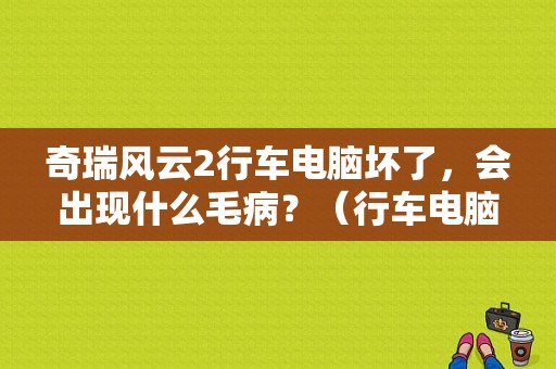 奇瑞风云2行车电脑坏了，会出现什么毛病？（行车电脑故障能修好吗）-图1