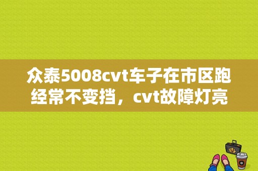众泰5008cvt车子在市区跑经常不变挡，cvt故障灯亮起，但是休息十分钟左？（众泰5008cvt故障论坛）-图1