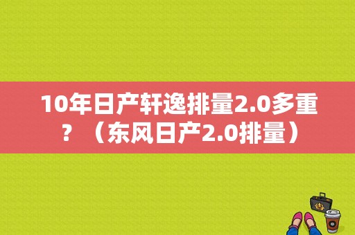 10年日产轩逸排量2.0多重？（东风日产2.0排量）-图1